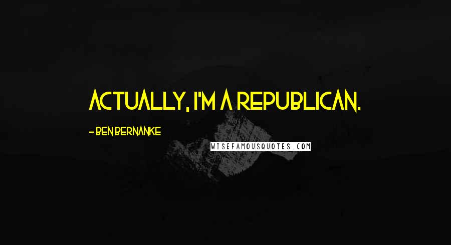 Ben Bernanke Quotes: Actually, I'm a Republican.