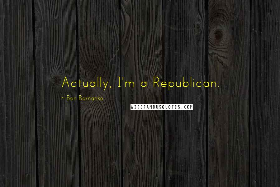 Ben Bernanke Quotes: Actually, I'm a Republican.