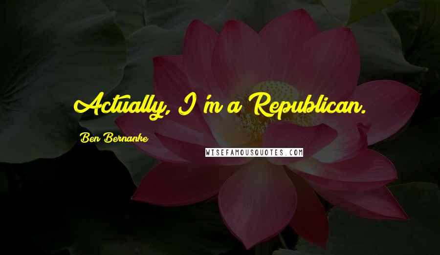 Ben Bernanke Quotes: Actually, I'm a Republican.