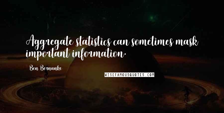 Ben Bernanke Quotes: Aggregate statistics can sometimes mask important information.