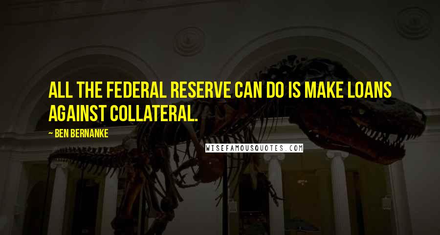 Ben Bernanke Quotes: All the Federal Reserve can do is make loans against collateral.