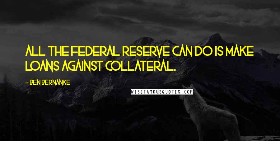 Ben Bernanke Quotes: All the Federal Reserve can do is make loans against collateral.