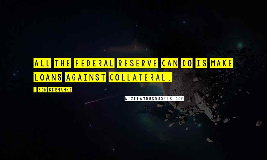 Ben Bernanke Quotes: All the Federal Reserve can do is make loans against collateral.