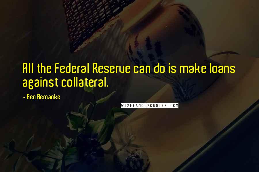 Ben Bernanke Quotes: All the Federal Reserve can do is make loans against collateral.