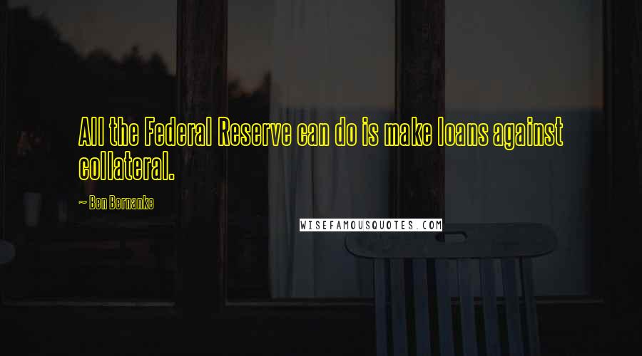 Ben Bernanke Quotes: All the Federal Reserve can do is make loans against collateral.