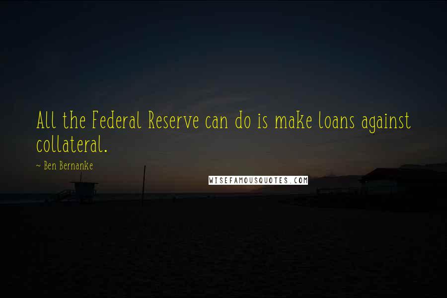 Ben Bernanke Quotes: All the Federal Reserve can do is make loans against collateral.