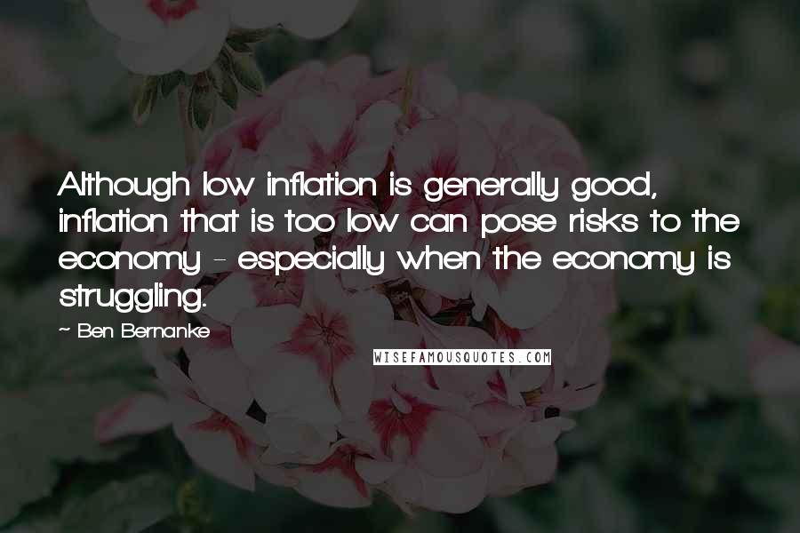 Ben Bernanke Quotes: Although low inflation is generally good, inflation that is too low can pose risks to the economy - especially when the economy is struggling.