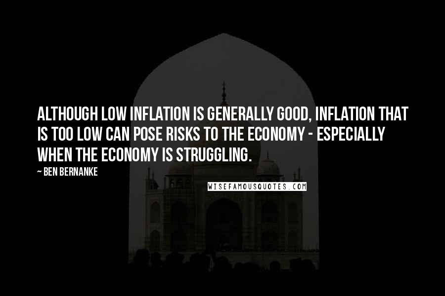 Ben Bernanke Quotes: Although low inflation is generally good, inflation that is too low can pose risks to the economy - especially when the economy is struggling.