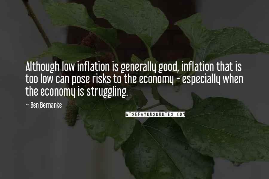 Ben Bernanke Quotes: Although low inflation is generally good, inflation that is too low can pose risks to the economy - especially when the economy is struggling.