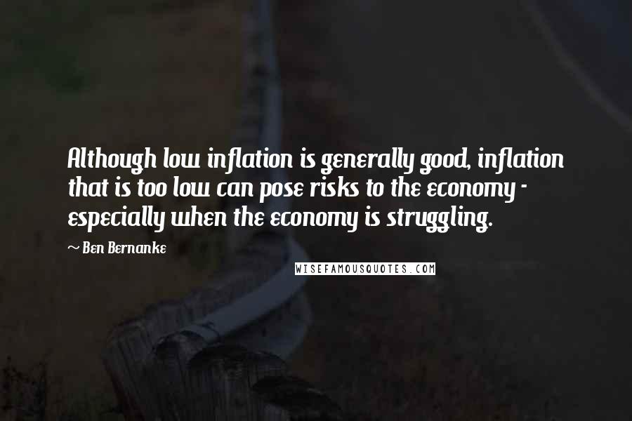Ben Bernanke Quotes: Although low inflation is generally good, inflation that is too low can pose risks to the economy - especially when the economy is struggling.