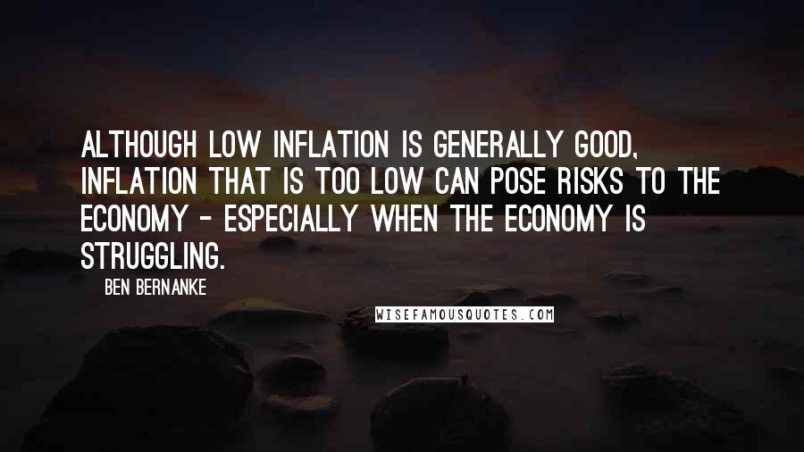 Ben Bernanke Quotes: Although low inflation is generally good, inflation that is too low can pose risks to the economy - especially when the economy is struggling.