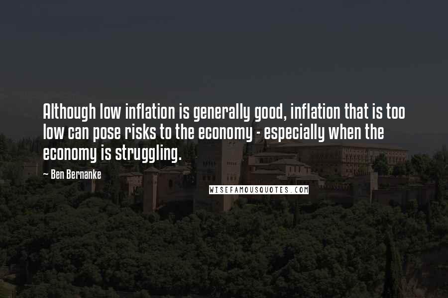 Ben Bernanke Quotes: Although low inflation is generally good, inflation that is too low can pose risks to the economy - especially when the economy is struggling.
