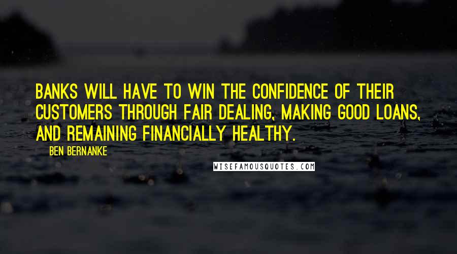 Ben Bernanke Quotes: Banks will have to win the confidence of their customers through fair dealing, making good loans, and remaining financially healthy.