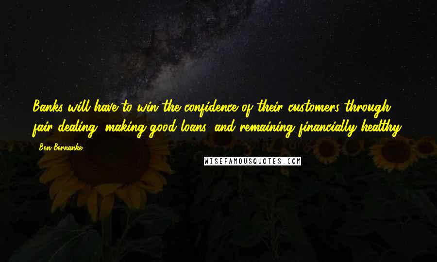 Ben Bernanke Quotes: Banks will have to win the confidence of their customers through fair dealing, making good loans, and remaining financially healthy.