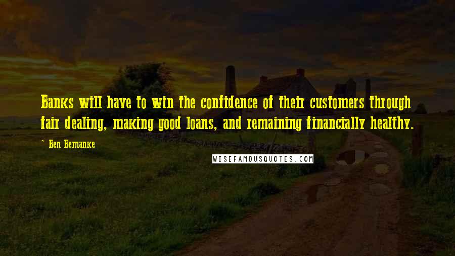 Ben Bernanke Quotes: Banks will have to win the confidence of their customers through fair dealing, making good loans, and remaining financially healthy.
