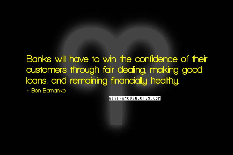 Ben Bernanke Quotes: Banks will have to win the confidence of their customers through fair dealing, making good loans, and remaining financially healthy.