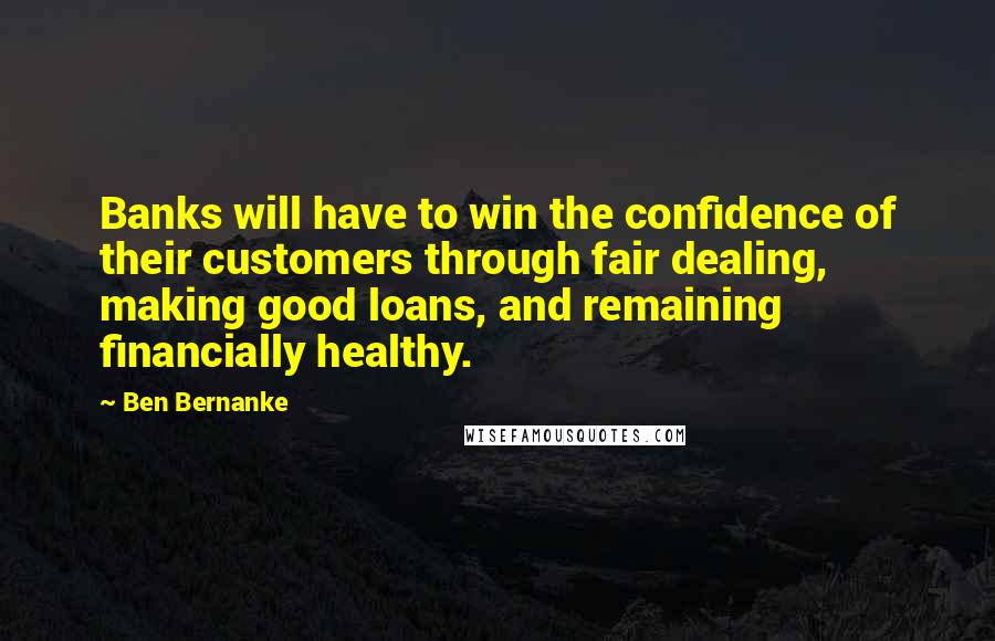 Ben Bernanke Quotes: Banks will have to win the confidence of their customers through fair dealing, making good loans, and remaining financially healthy.