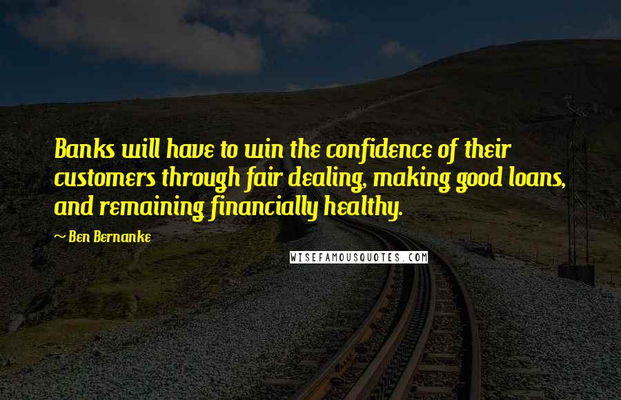 Ben Bernanke Quotes: Banks will have to win the confidence of their customers through fair dealing, making good loans, and remaining financially healthy.