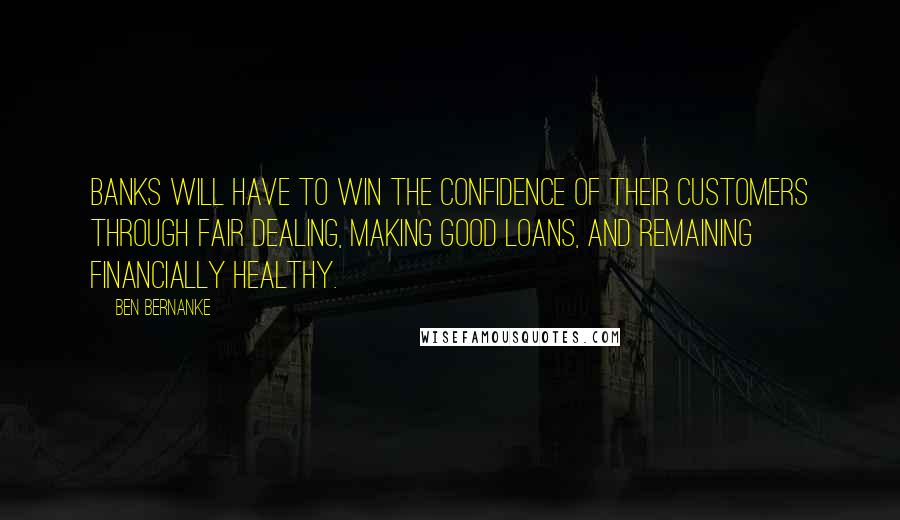 Ben Bernanke Quotes: Banks will have to win the confidence of their customers through fair dealing, making good loans, and remaining financially healthy.