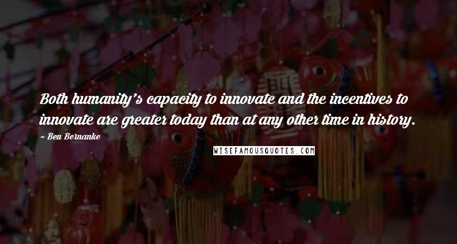 Ben Bernanke Quotes: Both humanity's capacity to innovate and the incentives to innovate are greater today than at any other time in history.