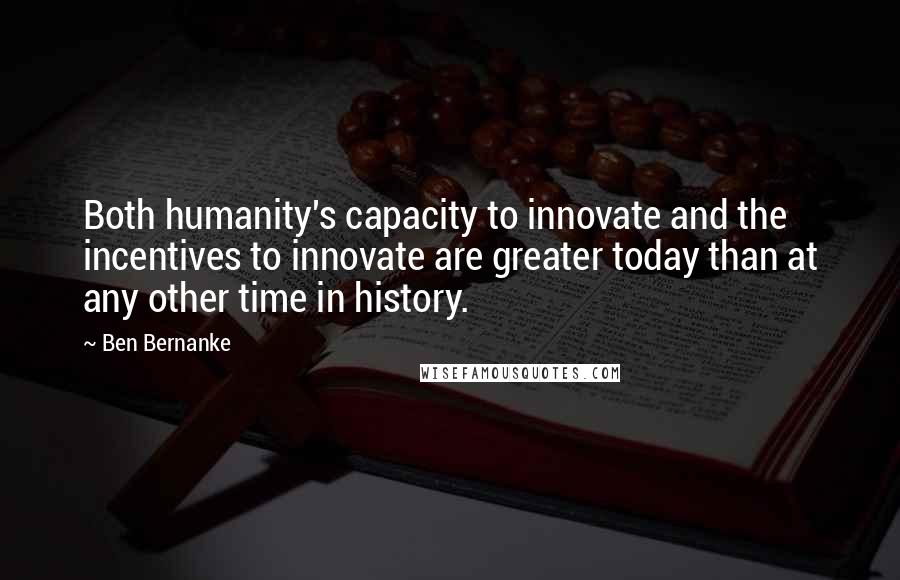 Ben Bernanke Quotes: Both humanity's capacity to innovate and the incentives to innovate are greater today than at any other time in history.