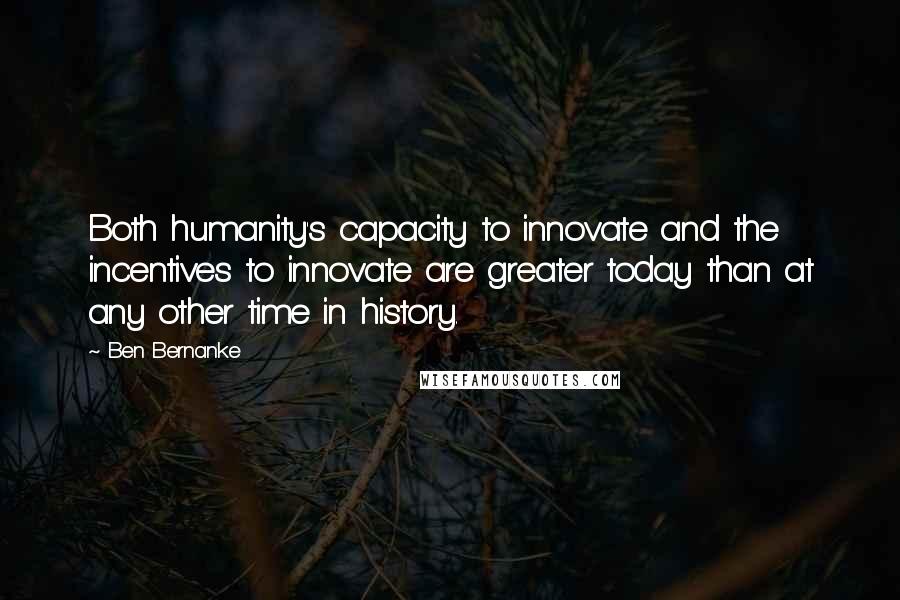 Ben Bernanke Quotes: Both humanity's capacity to innovate and the incentives to innovate are greater today than at any other time in history.