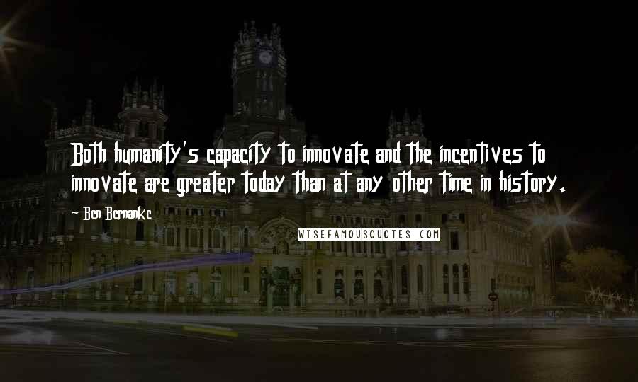 Ben Bernanke Quotes: Both humanity's capacity to innovate and the incentives to innovate are greater today than at any other time in history.