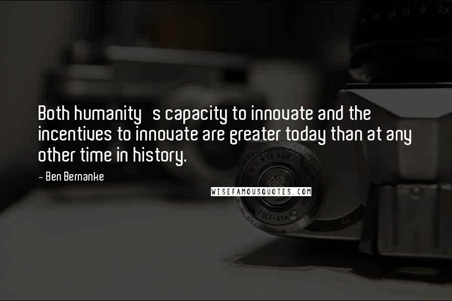 Ben Bernanke Quotes: Both humanity's capacity to innovate and the incentives to innovate are greater today than at any other time in history.