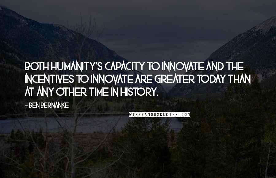 Ben Bernanke Quotes: Both humanity's capacity to innovate and the incentives to innovate are greater today than at any other time in history.