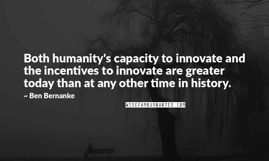 Ben Bernanke Quotes: Both humanity's capacity to innovate and the incentives to innovate are greater today than at any other time in history.