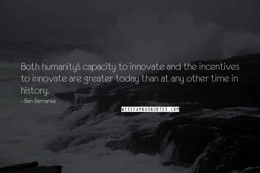 Ben Bernanke Quotes: Both humanity's capacity to innovate and the incentives to innovate are greater today than at any other time in history.