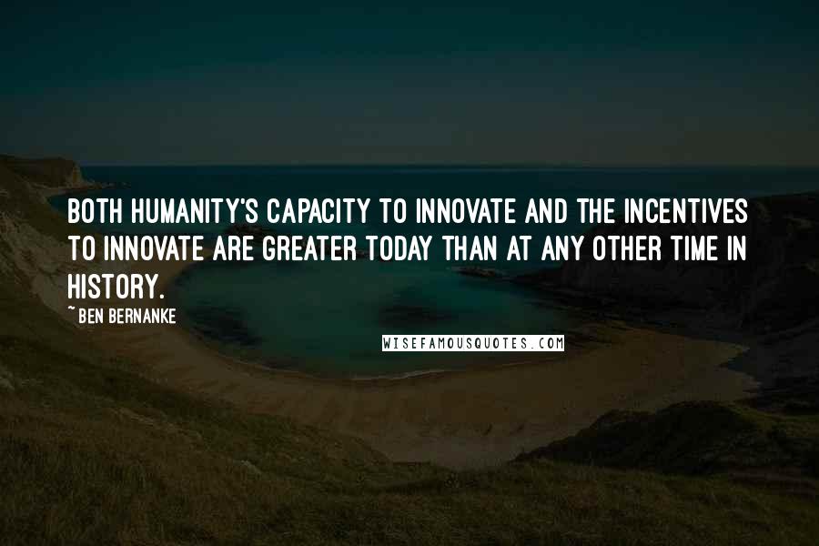 Ben Bernanke Quotes: Both humanity's capacity to innovate and the incentives to innovate are greater today than at any other time in history.