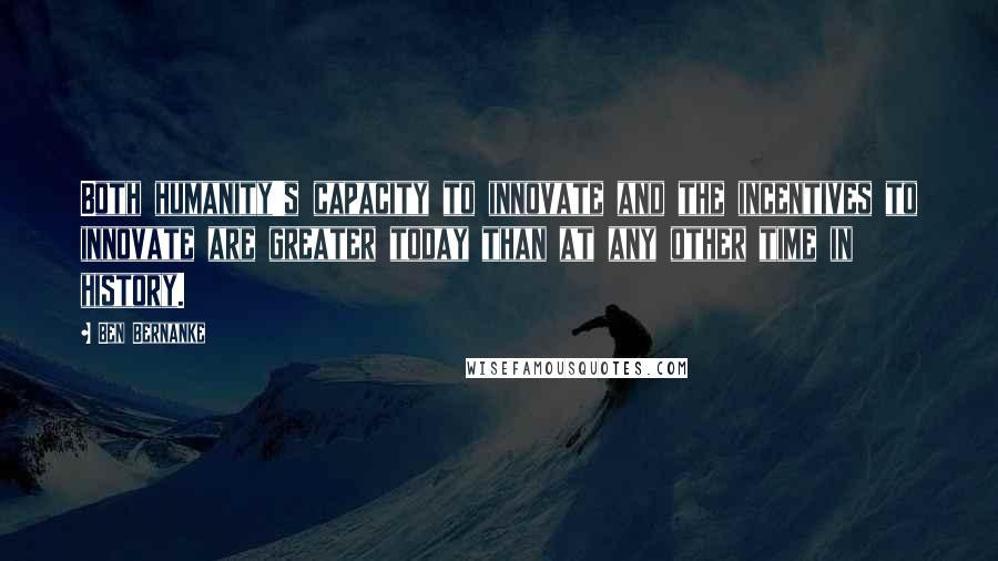 Ben Bernanke Quotes: Both humanity's capacity to innovate and the incentives to innovate are greater today than at any other time in history.