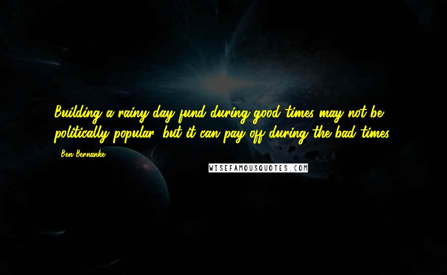 Ben Bernanke Quotes: Building a rainy-day fund during good times may not be politically popular, but it can pay off during the bad times.