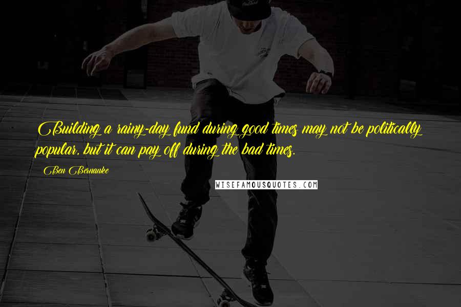 Ben Bernanke Quotes: Building a rainy-day fund during good times may not be politically popular, but it can pay off during the bad times.