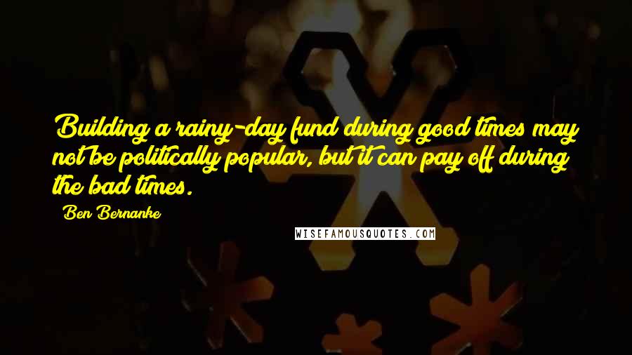 Ben Bernanke Quotes: Building a rainy-day fund during good times may not be politically popular, but it can pay off during the bad times.