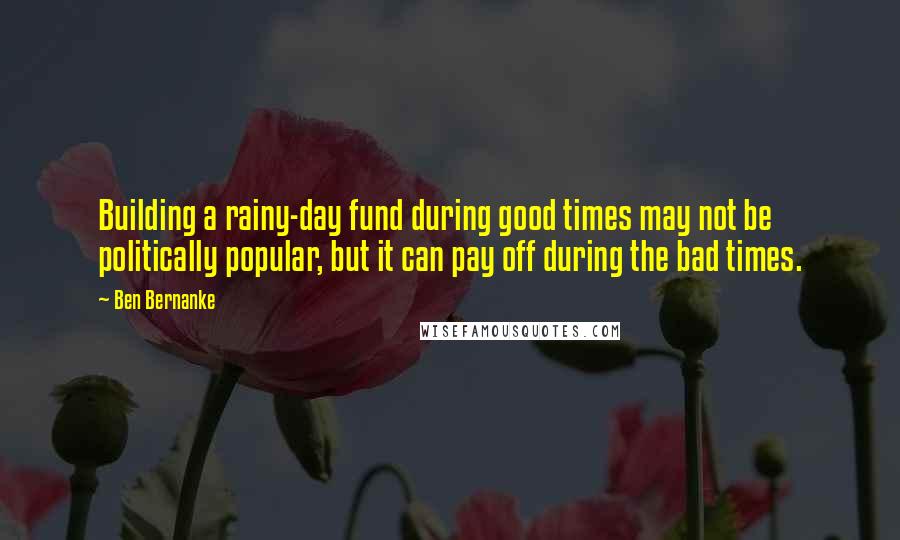 Ben Bernanke Quotes: Building a rainy-day fund during good times may not be politically popular, but it can pay off during the bad times.