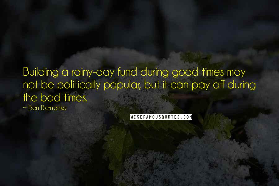 Ben Bernanke Quotes: Building a rainy-day fund during good times may not be politically popular, but it can pay off during the bad times.