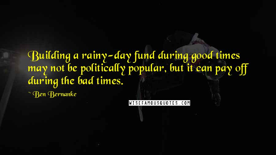 Ben Bernanke Quotes: Building a rainy-day fund during good times may not be politically popular, but it can pay off during the bad times.