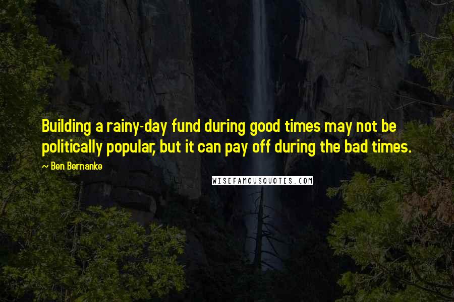 Ben Bernanke Quotes: Building a rainy-day fund during good times may not be politically popular, but it can pay off during the bad times.