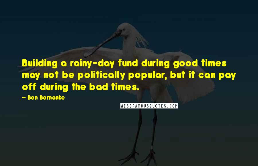 Ben Bernanke Quotes: Building a rainy-day fund during good times may not be politically popular, but it can pay off during the bad times.
