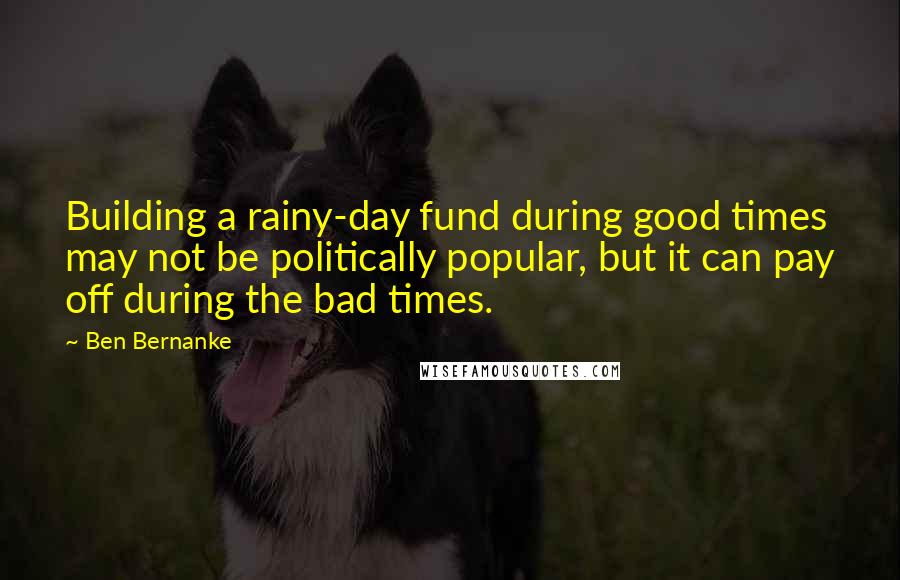 Ben Bernanke Quotes: Building a rainy-day fund during good times may not be politically popular, but it can pay off during the bad times.