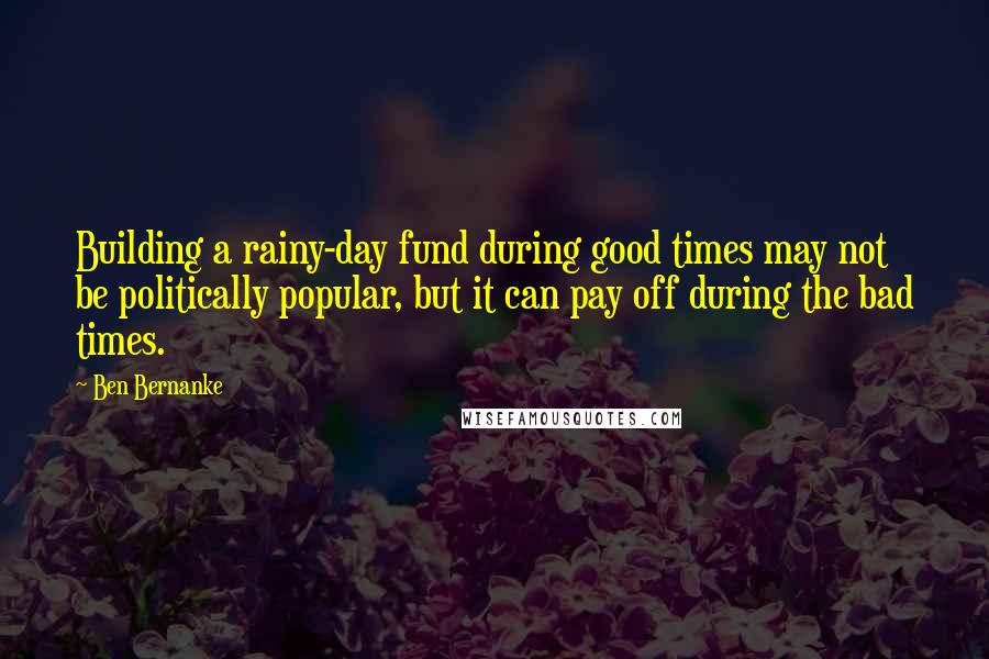 Ben Bernanke Quotes: Building a rainy-day fund during good times may not be politically popular, but it can pay off during the bad times.