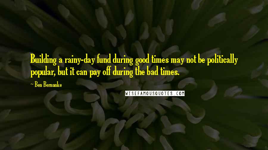 Ben Bernanke Quotes: Building a rainy-day fund during good times may not be politically popular, but it can pay off during the bad times.