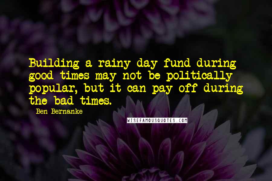 Ben Bernanke Quotes: Building a rainy-day fund during good times may not be politically popular, but it can pay off during the bad times.