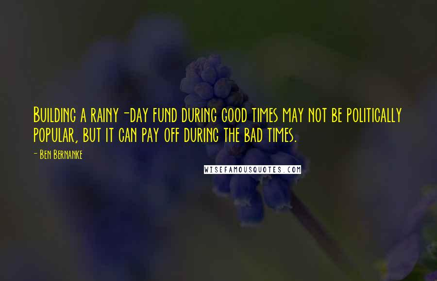 Ben Bernanke Quotes: Building a rainy-day fund during good times may not be politically popular, but it can pay off during the bad times.