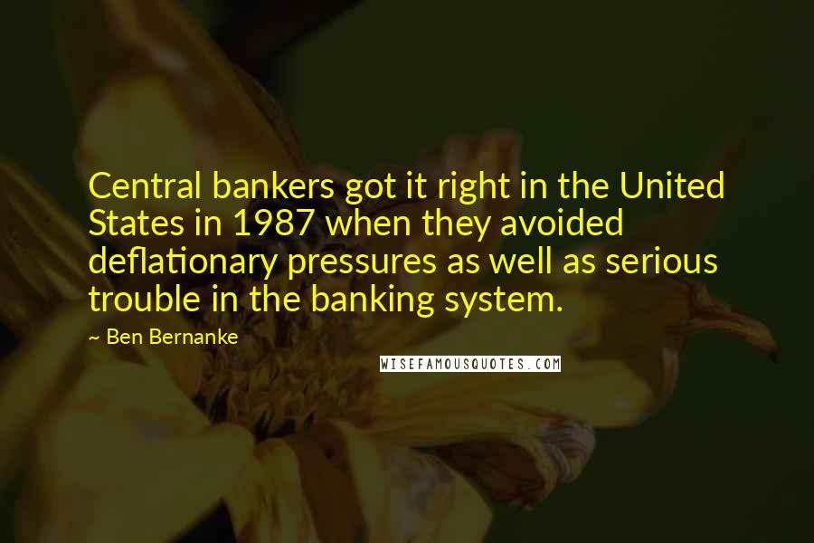 Ben Bernanke Quotes: Central bankers got it right in the United States in 1987 when they avoided deflationary pressures as well as serious trouble in the banking system.