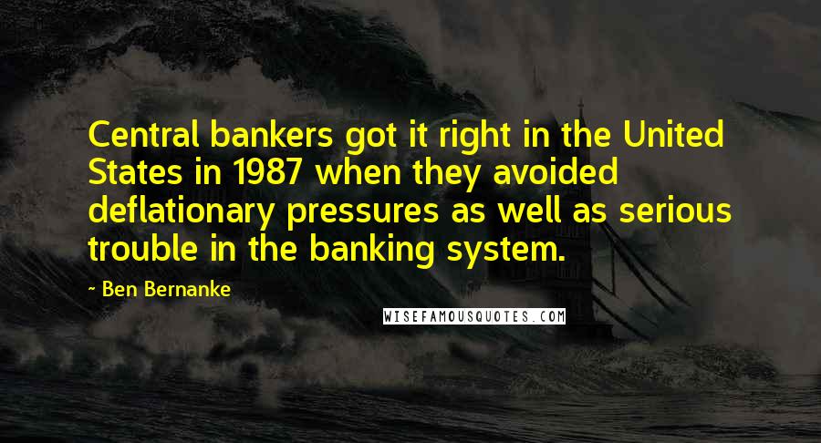 Ben Bernanke Quotes: Central bankers got it right in the United States in 1987 when they avoided deflationary pressures as well as serious trouble in the banking system.