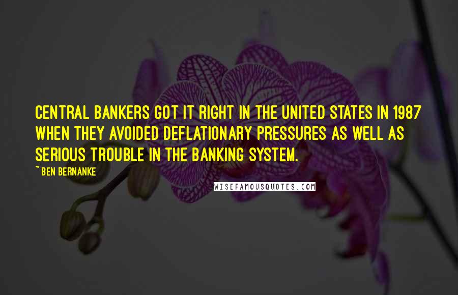Ben Bernanke Quotes: Central bankers got it right in the United States in 1987 when they avoided deflationary pressures as well as serious trouble in the banking system.