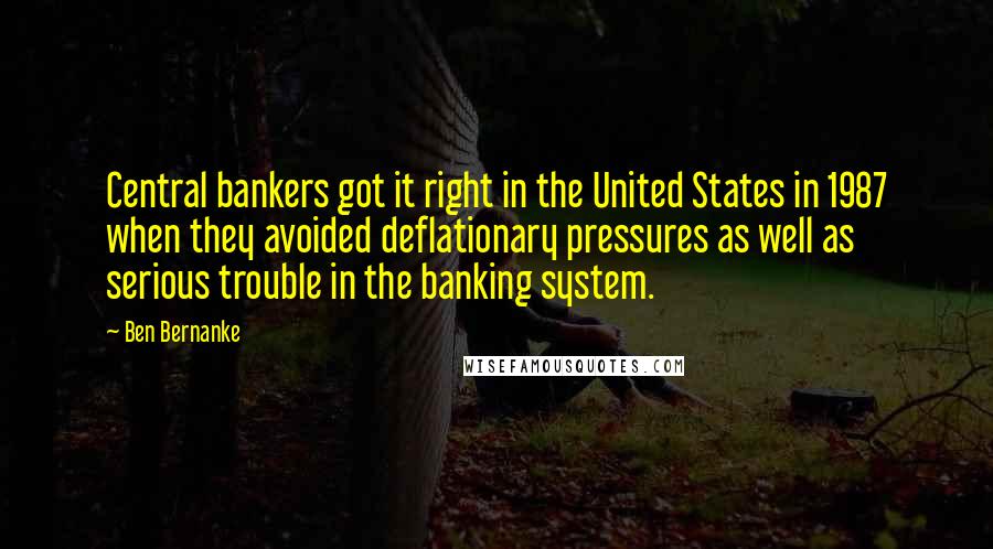 Ben Bernanke Quotes: Central bankers got it right in the United States in 1987 when they avoided deflationary pressures as well as serious trouble in the banking system.